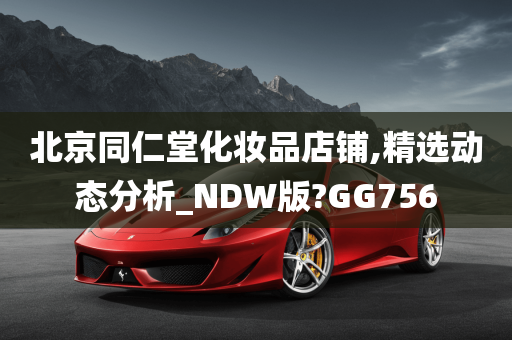 北京同仁堂化妆品店铺,精选动态分析_NDW版?GG756