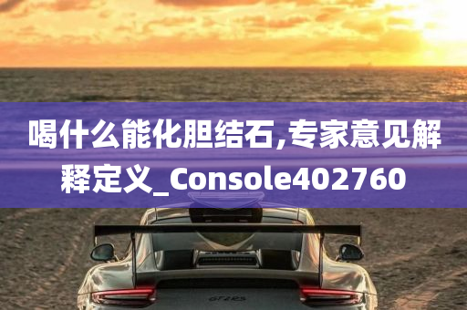 喝什么能化胆结石,专家意见解释定义_Console402760