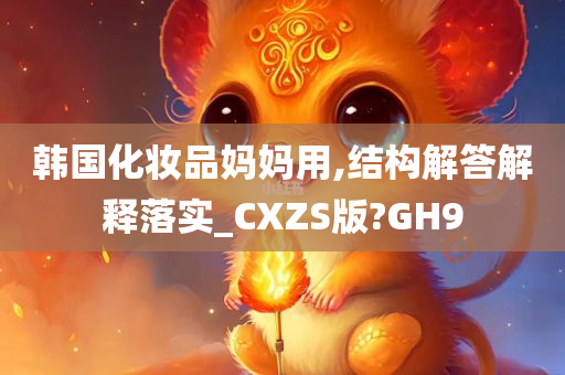 韩国化妆品妈妈用,结构解答解释落实_CXZS版?GH9