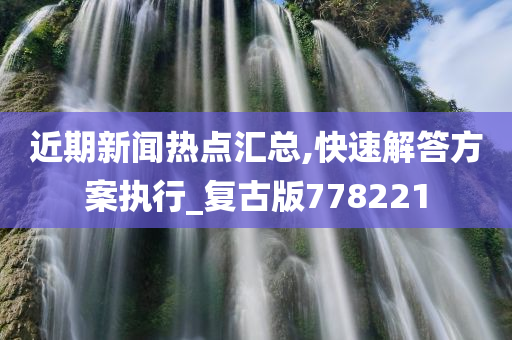 近期新闻热点汇总,快速解答方案执行_复古版778221