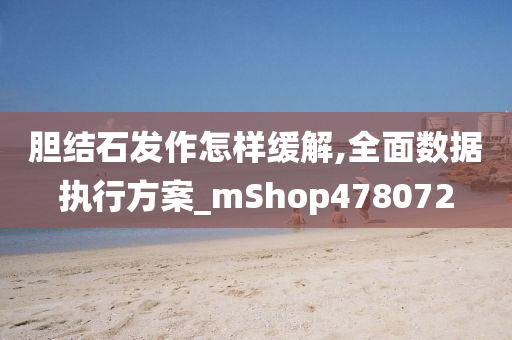 胆结石发作怎样缓解,全面数据执行方案_mShop478072