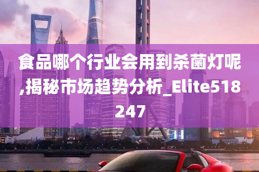 食品哪个行业会用到杀菌灯呢,揭秘市场趋势分析_Elite518247