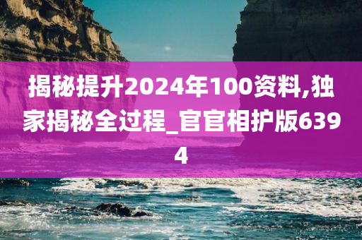 揭秘提升2024年100资料,独家揭秘全过程_官官相护版6394