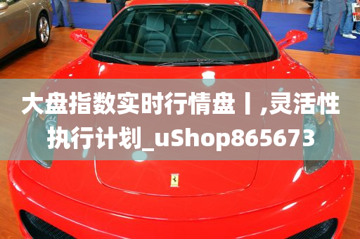 大盘指数实时行情盘丨,灵活性执行计划_uShop865673