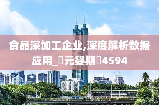 食品深加工企业,深度解析数据应用_‌元婴期‌4594