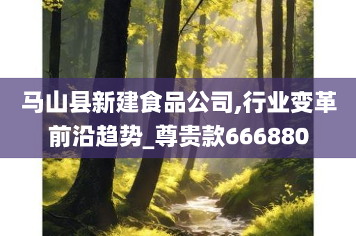 马山县新建食品公司,行业变革前沿趋势_尊贵款666880