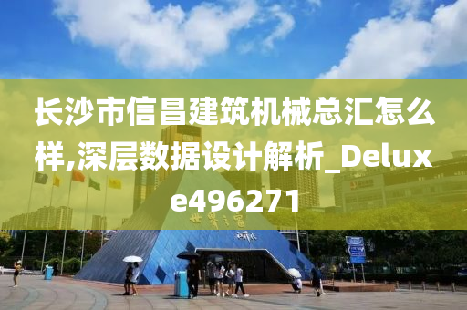 长沙市信昌建筑机械总汇怎么样,深层数据设计解析_Deluxe496271