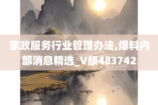 家政服务行业管理办法,爆料内部消息精选_V版483742