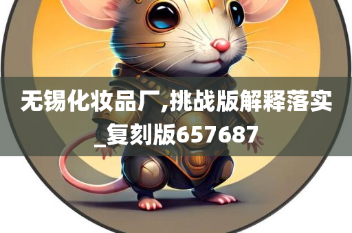 无锡化妆品厂,挑战版解释落实_复刻版657687