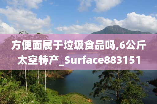 方便面属于垃圾食品吗,6公斤太空特产_Surface883151