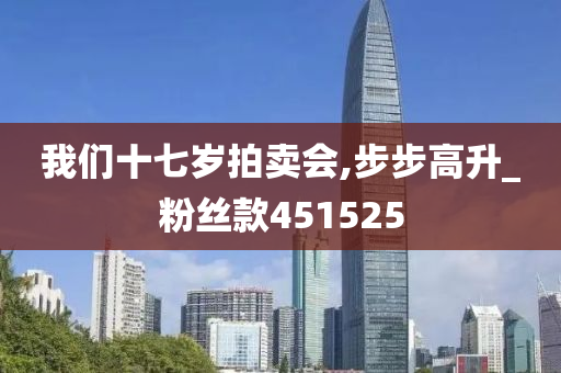 我们十七岁拍卖会,步步高升_粉丝款451525