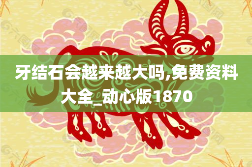 牙结石会越来越大吗,免费资料大全_动心版1870