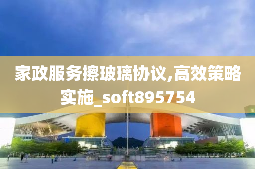 家政服务擦玻璃协议,高效策略实施_soft895754