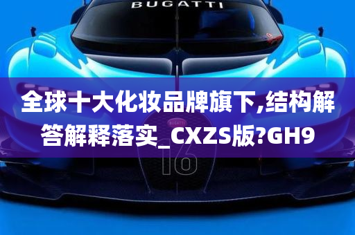 全球十大化妆品牌旗下,结构解答解释落实_CXZS版?GH9