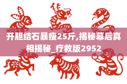 开胆结石暴瘦25斤,揭秘幕后真相揭秘_疗救版2952