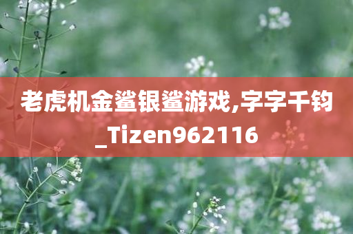 老虎机金鲨银鲨游戏,字字千钧_Tizen962116