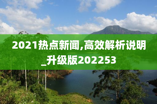 2021热点新闻,高效解析说明_升级版202253