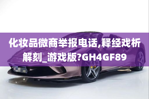 化妆品微商举报电话,释经戏析解刻_游戏版?GH4GF89