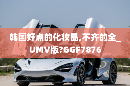 韩国好点的化妆品,不齐的全_UMV版?GGF7876