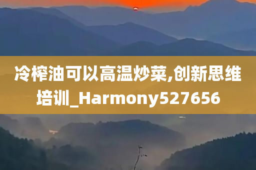 冷榨油可以高温炒菜,创新思维培训_Harmony527656