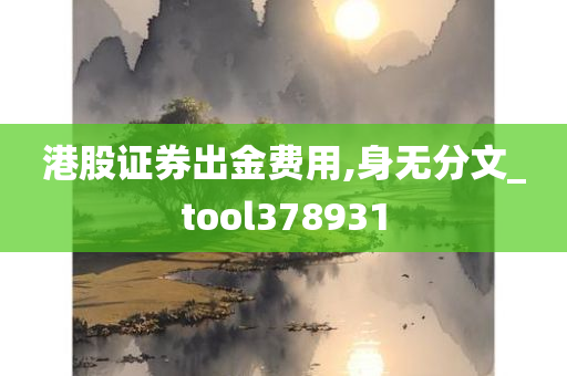 港股证券出金费用,身无分文_tool378931