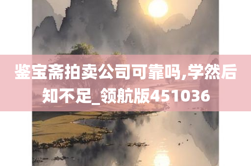 鉴宝斋拍卖公司可靠吗,学然后知不足_领航版451036