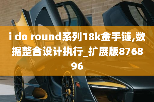 i do round系列18k金手链,数据整合设计执行_扩展版876896