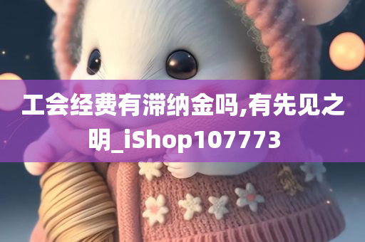 工会经费有滞纳金吗,有先见之明_iShop107773