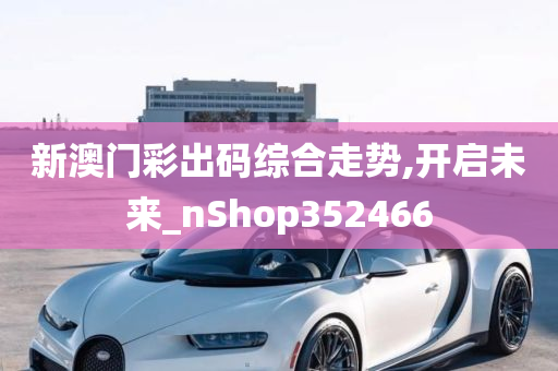 新澳门彩出码综合走势,开启未来_nShop352466