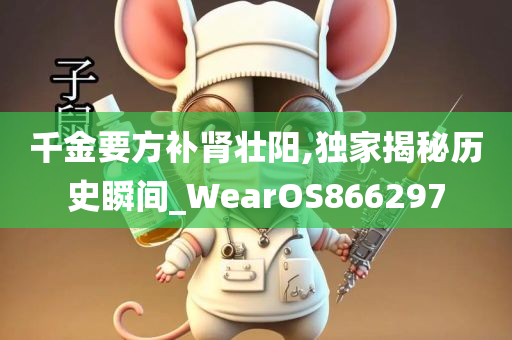 千金要方补肾壮阳,独家揭秘历史瞬间_WearOS866297