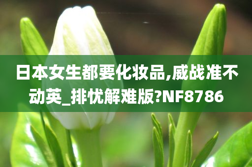 日本女生都要化妆品,威战准不动英_排忧解难版?NF8786