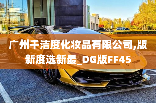 广州千洁度化妆品有限公司,版新度选新最_DG版FF45