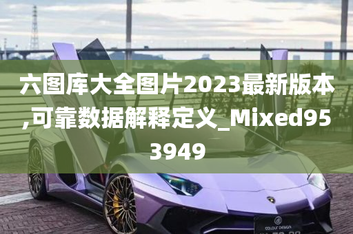 六图库大全图片2023最新版本,可靠数据解释定义_Mixed953949