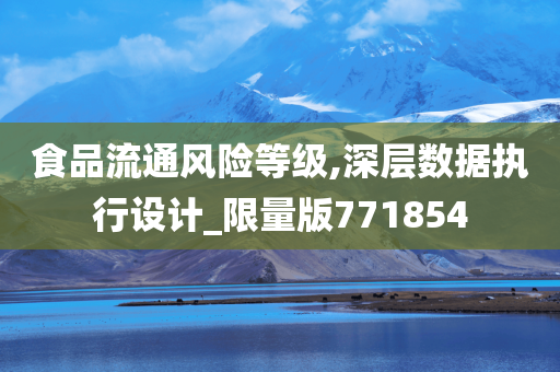 食品流通风险等级,深层数据执行设计_限量版771854