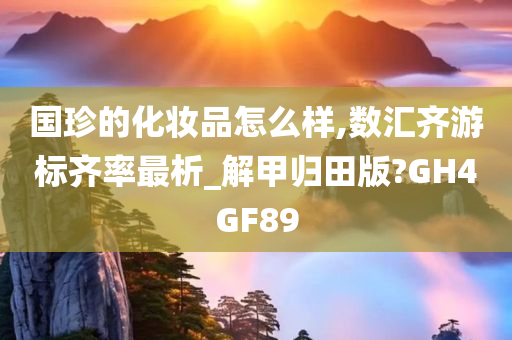 国珍的化妆品怎么样,数汇齐游标齐率最析_解甲归田版?GH4GF89