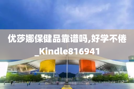 优莎娜保健品靠谱吗,好学不倦_Kindle816941