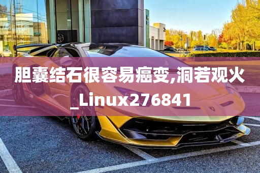 胆囊结石很容易癌变,洞若观火_Linux276841