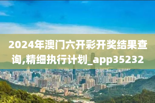 2024年澳门六开彩开奖结果查询,精细执行计划_app352320