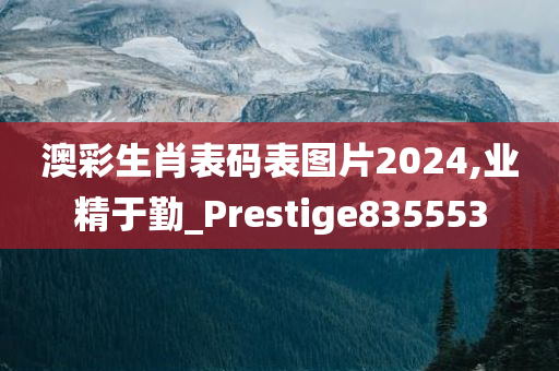 澳彩生肖表码表图片2024,业精于勤_Prestige835553