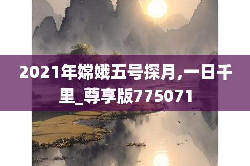 2021年嫦娥五号探月,一日千里_尊享版775071