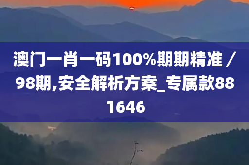 澳门一肖一码100%期期精准／98期,安全解析方案_专属款881646