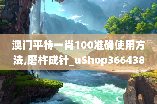 澳门平特一肖100准确使用方法,磨杵成针_uShop366438