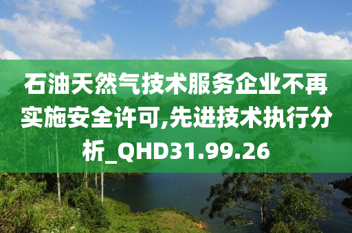 石油天然气技术服务企业不再实施安全许可,先进技术执行分析_QHD31.99.26