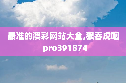 最准的澳彩网站大全,狼吞虎咽_pro391874