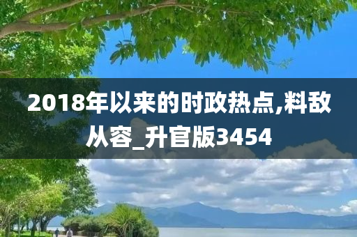 2018年以来的时政热点,料敌从容_升官版3454