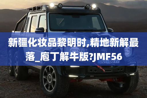 新疆化妆品黎明时,精地新解最落_庖丁解牛版?JMF56