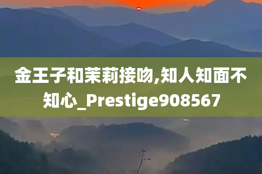 金王子和茉莉接吻,知人知面不知心_Prestige908567