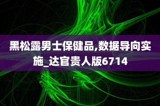 黑松露男士保健品,数据导向实施_达官贵人版6714