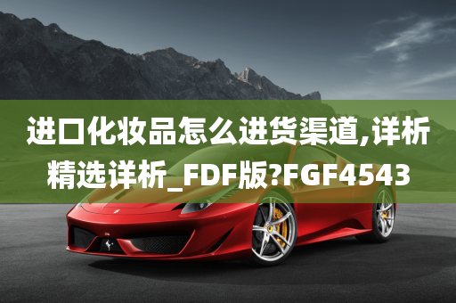 进口化妆品怎么进货渠道,详析精选详析_FDF版?FGF4543