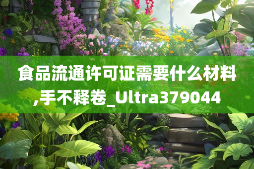 食品流通许可证需要什么材料,手不释卷_Ultra379044